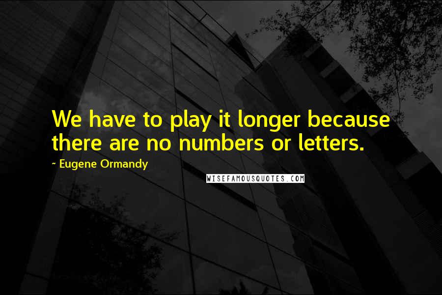 Eugene Ormandy Quotes: We have to play it longer because there are no numbers or letters.