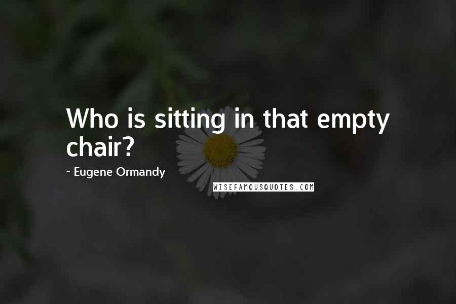 Eugene Ormandy Quotes: Who is sitting in that empty chair?