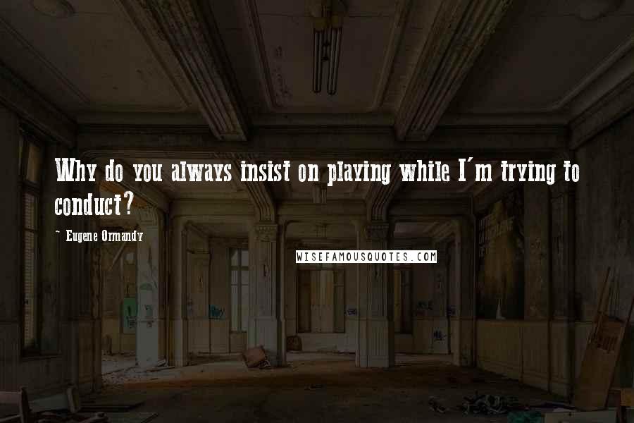 Eugene Ormandy Quotes: Why do you always insist on playing while I'm trying to conduct?