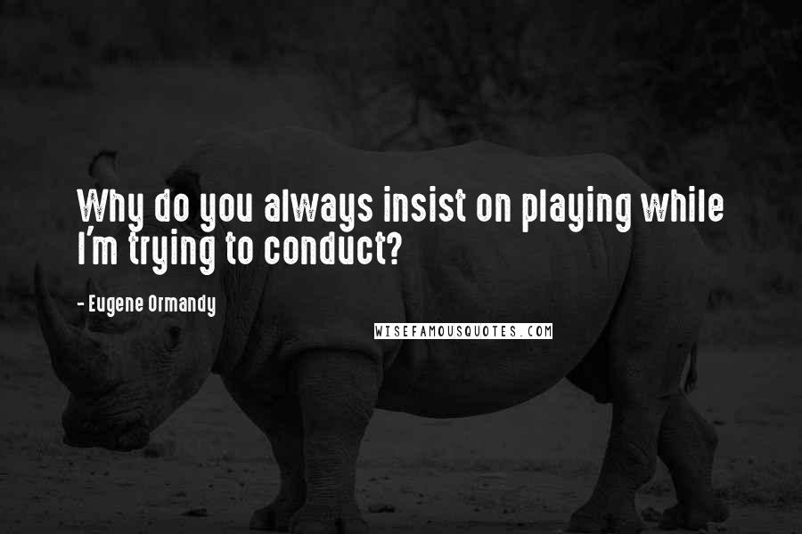 Eugene Ormandy Quotes: Why do you always insist on playing while I'm trying to conduct?