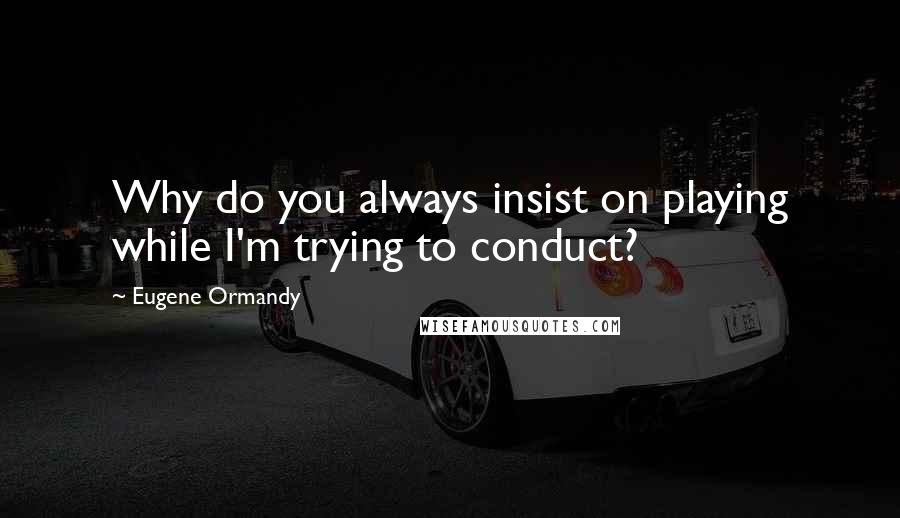 Eugene Ormandy Quotes: Why do you always insist on playing while I'm trying to conduct?