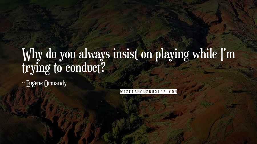 Eugene Ormandy Quotes: Why do you always insist on playing while I'm trying to conduct?
