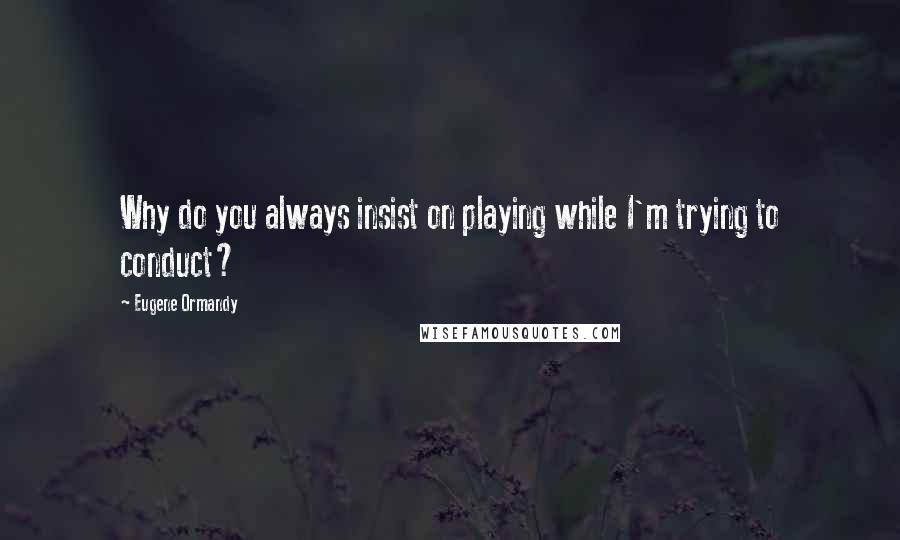 Eugene Ormandy Quotes: Why do you always insist on playing while I'm trying to conduct?