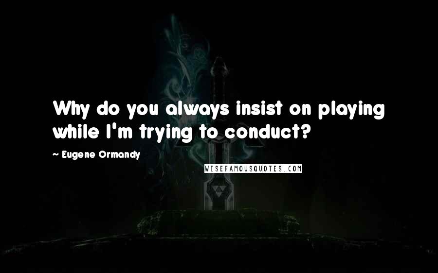Eugene Ormandy Quotes: Why do you always insist on playing while I'm trying to conduct?