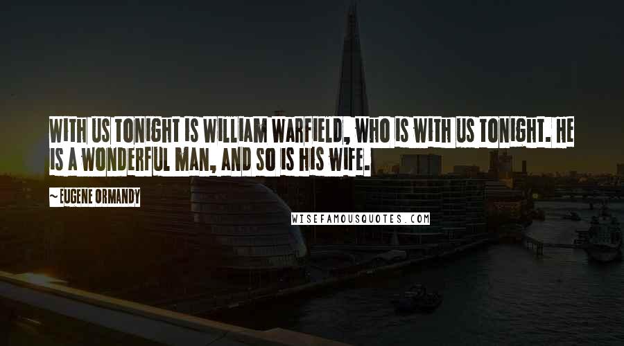 Eugene Ormandy Quotes: With us tonight is William Warfield, who is with us tonight. He is a wonderful man, and so is his wife.