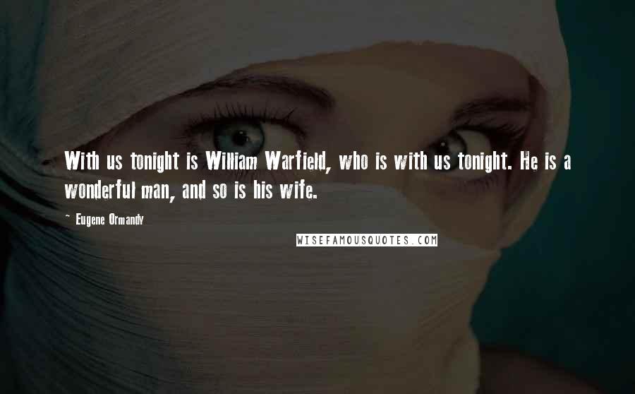 Eugene Ormandy Quotes: With us tonight is William Warfield, who is with us tonight. He is a wonderful man, and so is his wife.