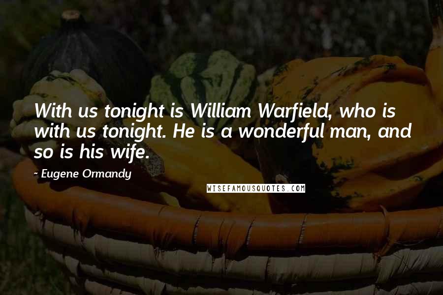 Eugene Ormandy Quotes: With us tonight is William Warfield, who is with us tonight. He is a wonderful man, and so is his wife.