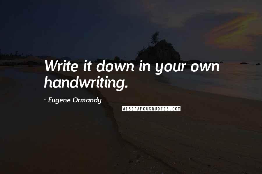 Eugene Ormandy Quotes: Write it down in your own handwriting.