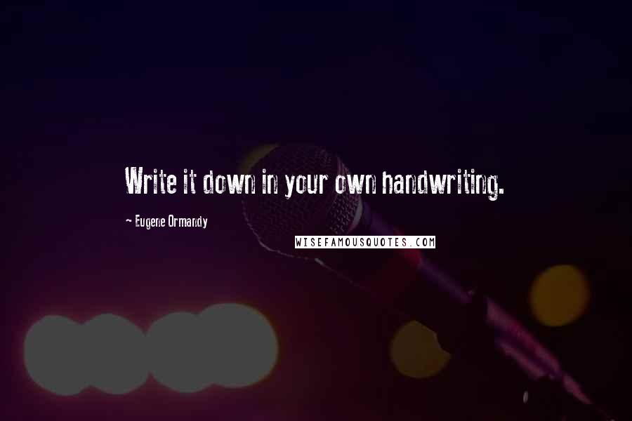 Eugene Ormandy Quotes: Write it down in your own handwriting.