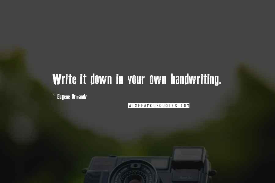 Eugene Ormandy Quotes: Write it down in your own handwriting.