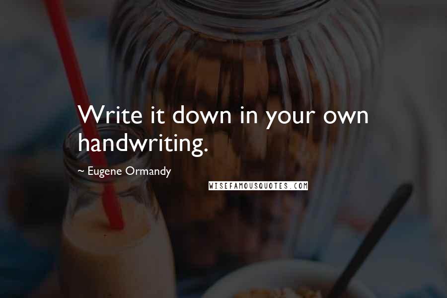 Eugene Ormandy Quotes: Write it down in your own handwriting.