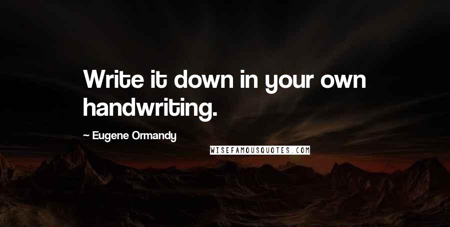 Eugene Ormandy Quotes: Write it down in your own handwriting.