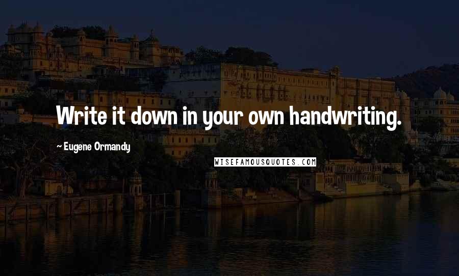 Eugene Ormandy Quotes: Write it down in your own handwriting.