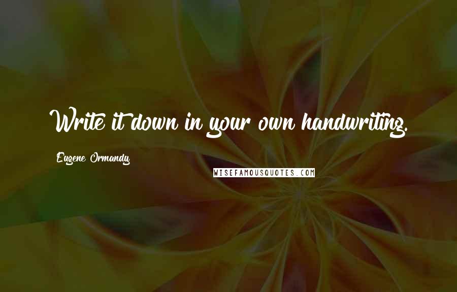 Eugene Ormandy Quotes: Write it down in your own handwriting.