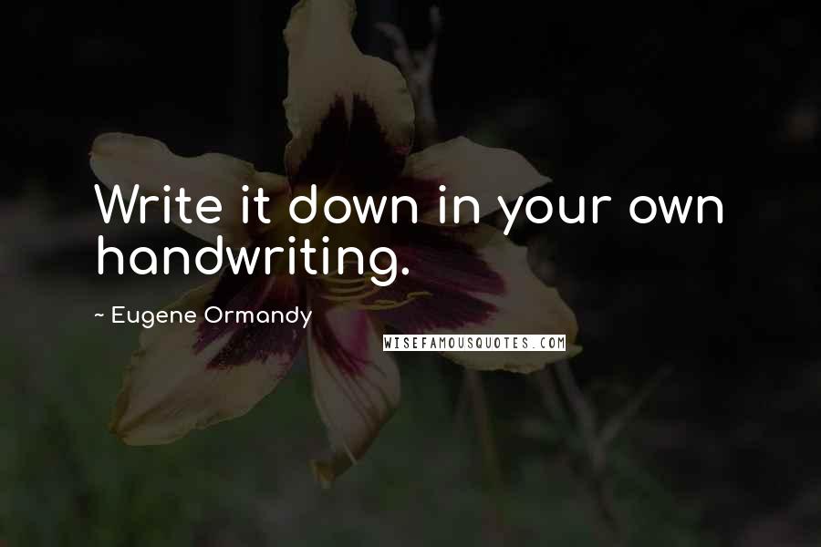 Eugene Ormandy Quotes: Write it down in your own handwriting.