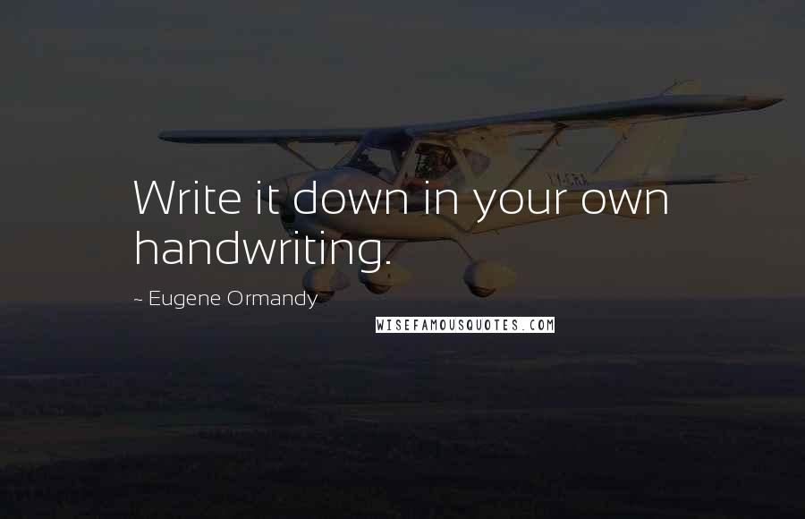 Eugene Ormandy Quotes: Write it down in your own handwriting.