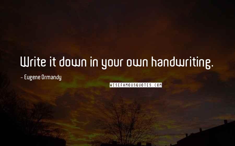 Eugene Ormandy Quotes: Write it down in your own handwriting.