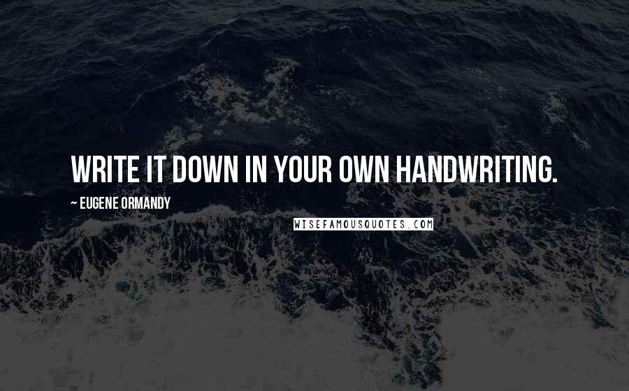 Eugene Ormandy Quotes: Write it down in your own handwriting.
