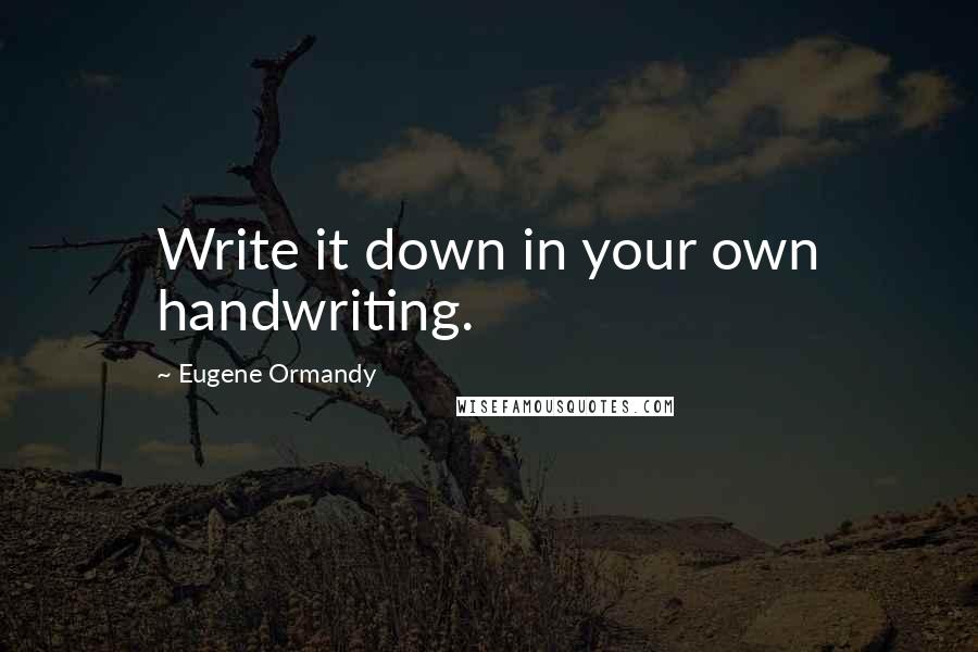 Eugene Ormandy Quotes: Write it down in your own handwriting.