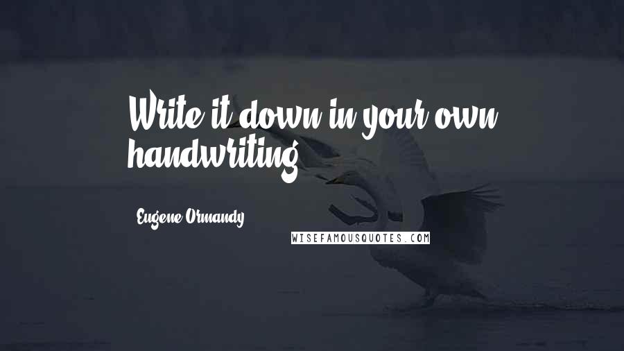 Eugene Ormandy Quotes: Write it down in your own handwriting.