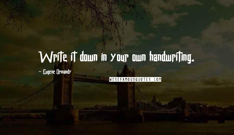 Eugene Ormandy Quotes: Write it down in your own handwriting.