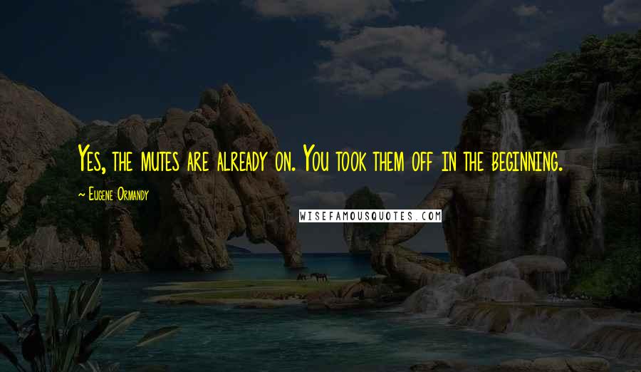 Eugene Ormandy Quotes: Yes, the mutes are already on. You took them off in the beginning.