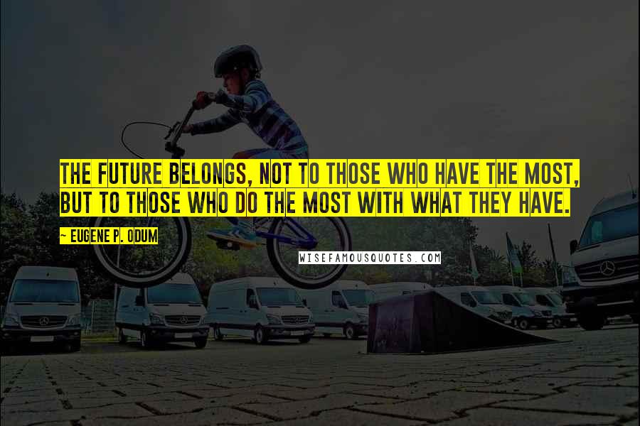 Eugene P. Odum Quotes: The future belongs, not to those who have the most, but to those who do the most with what they have.