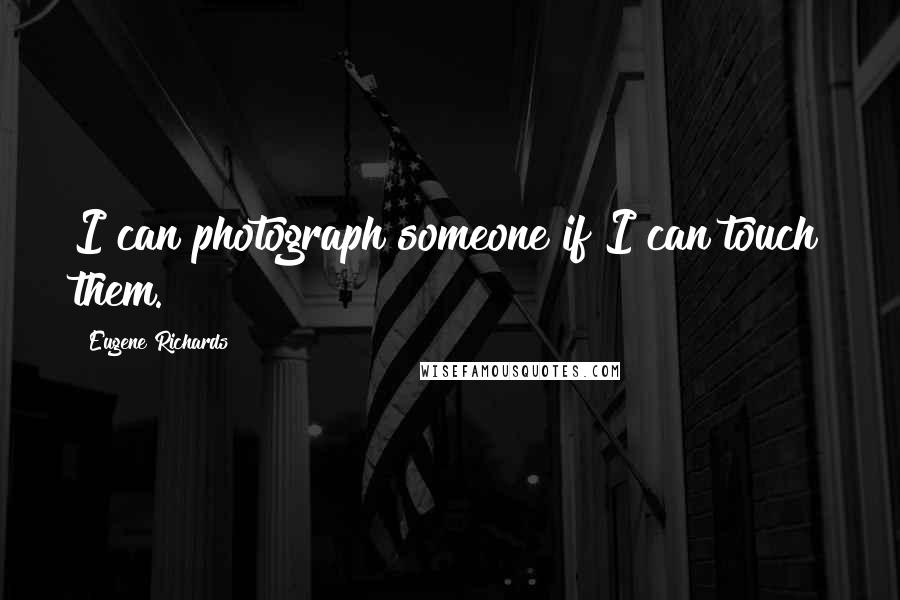 Eugene Richards Quotes: I can photograph someone if I can touch them.