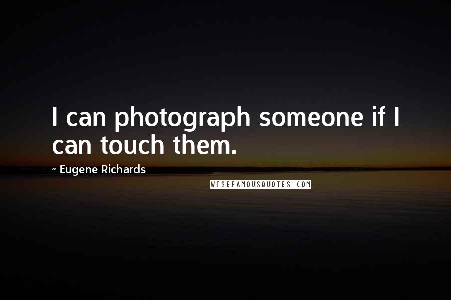 Eugene Richards Quotes: I can photograph someone if I can touch them.