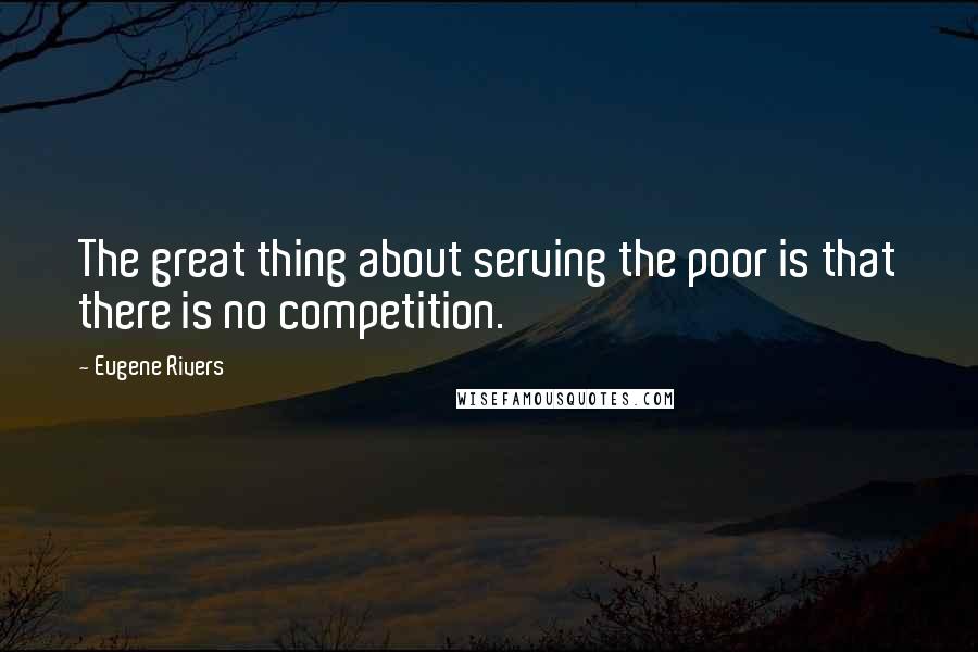 Eugene Rivers Quotes: The great thing about serving the poor is that there is no competition.