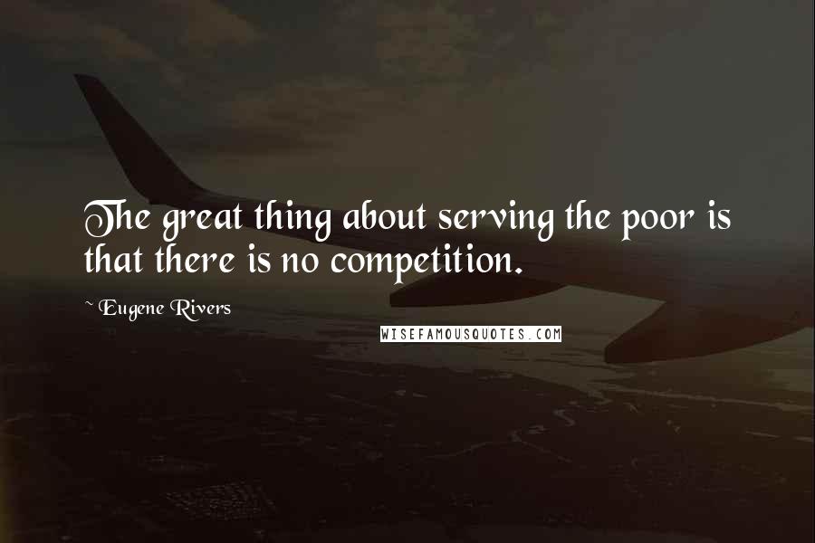 Eugene Rivers Quotes: The great thing about serving the poor is that there is no competition.