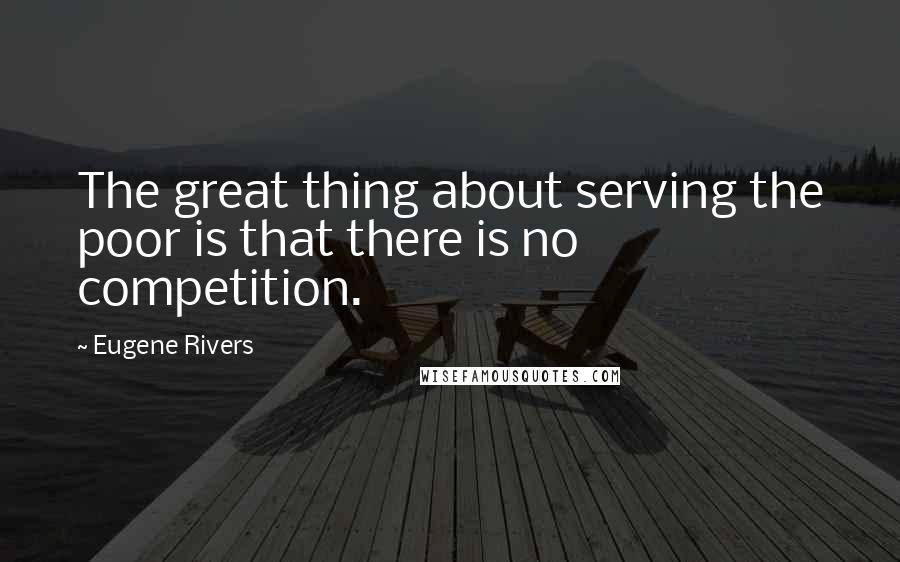 Eugene Rivers Quotes: The great thing about serving the poor is that there is no competition.