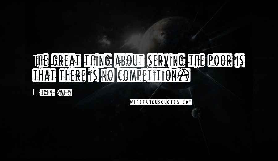 Eugene Rivers Quotes: The great thing about serving the poor is that there is no competition.