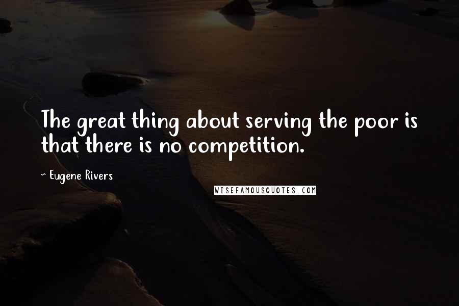 Eugene Rivers Quotes: The great thing about serving the poor is that there is no competition.