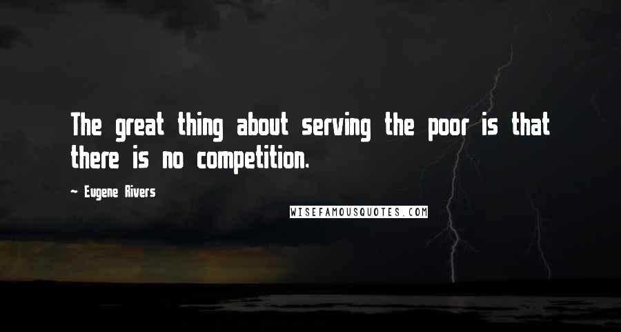 Eugene Rivers Quotes: The great thing about serving the poor is that there is no competition.