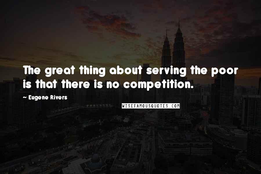 Eugene Rivers Quotes: The great thing about serving the poor is that there is no competition.