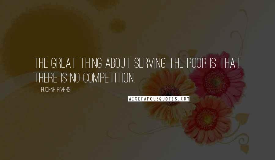 Eugene Rivers Quotes: The great thing about serving the poor is that there is no competition.