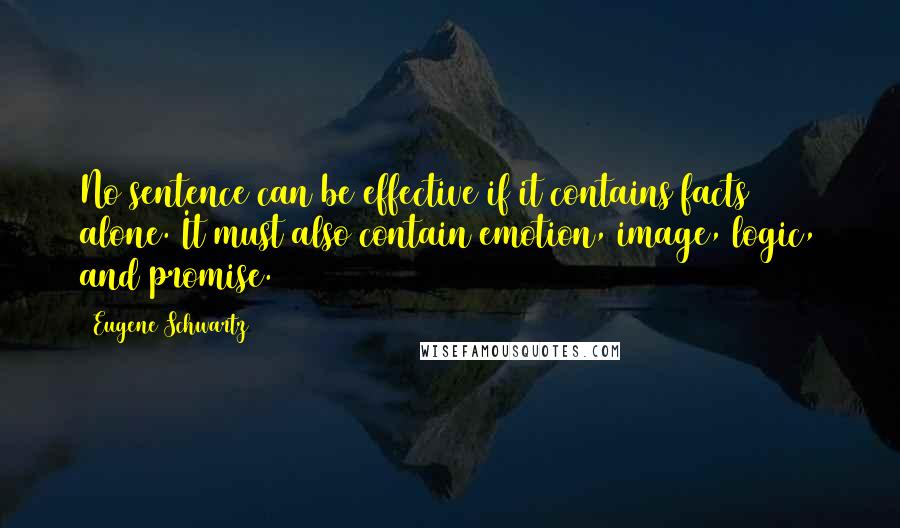 Eugene Schwartz Quotes: No sentence can be effective if it contains facts alone. It must also contain emotion, image, logic, and promise.