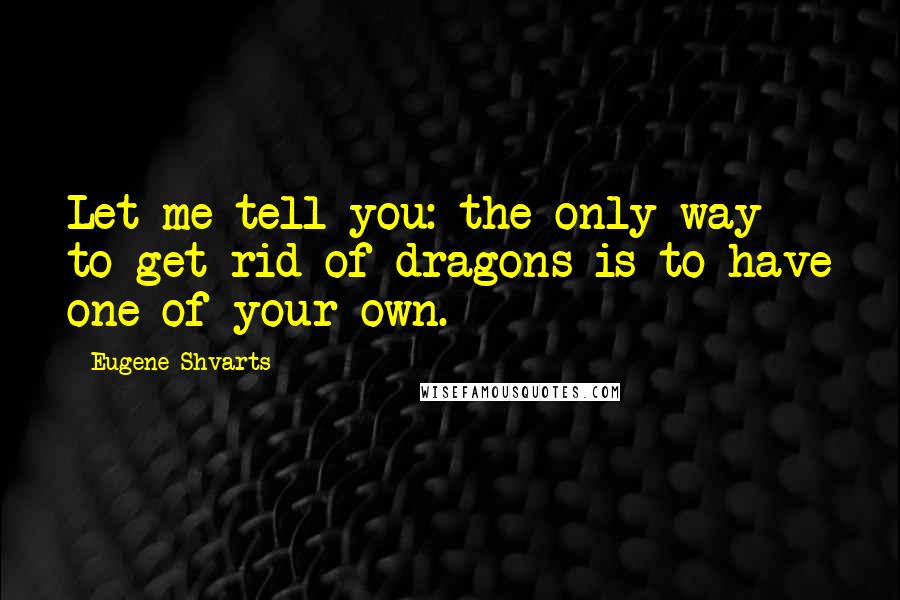 Eugene Shvarts Quotes: Let me tell you: the only way to get rid of dragons is to have one of your own.