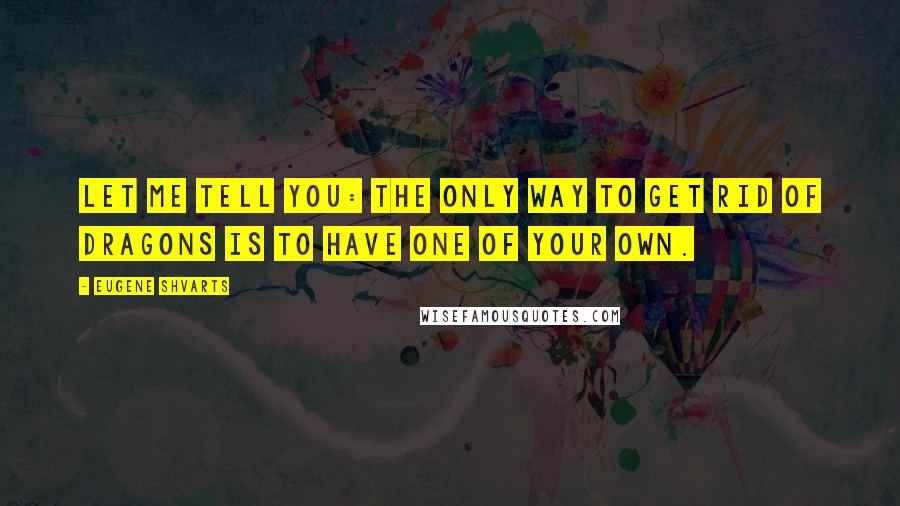 Eugene Shvarts Quotes: Let me tell you: the only way to get rid of dragons is to have one of your own.