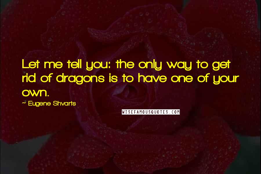 Eugene Shvarts Quotes: Let me tell you: the only way to get rid of dragons is to have one of your own.