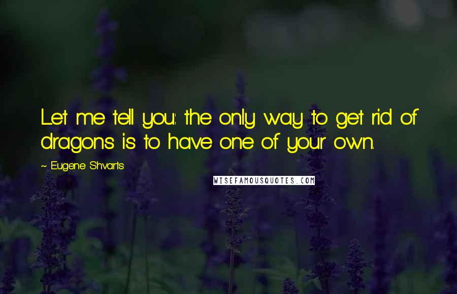 Eugene Shvarts Quotes: Let me tell you: the only way to get rid of dragons is to have one of your own.