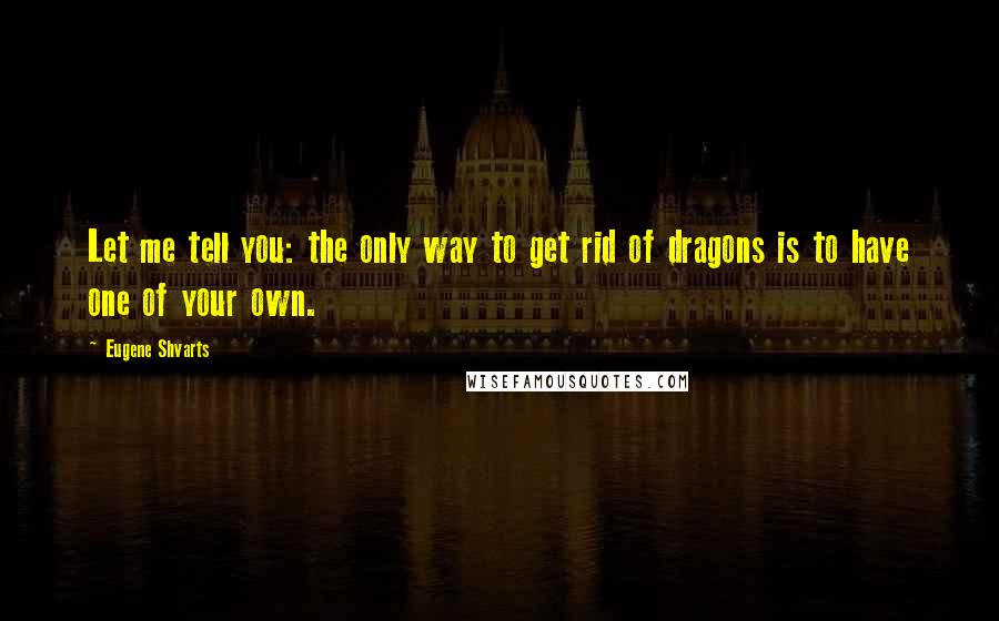 Eugene Shvarts Quotes: Let me tell you: the only way to get rid of dragons is to have one of your own.