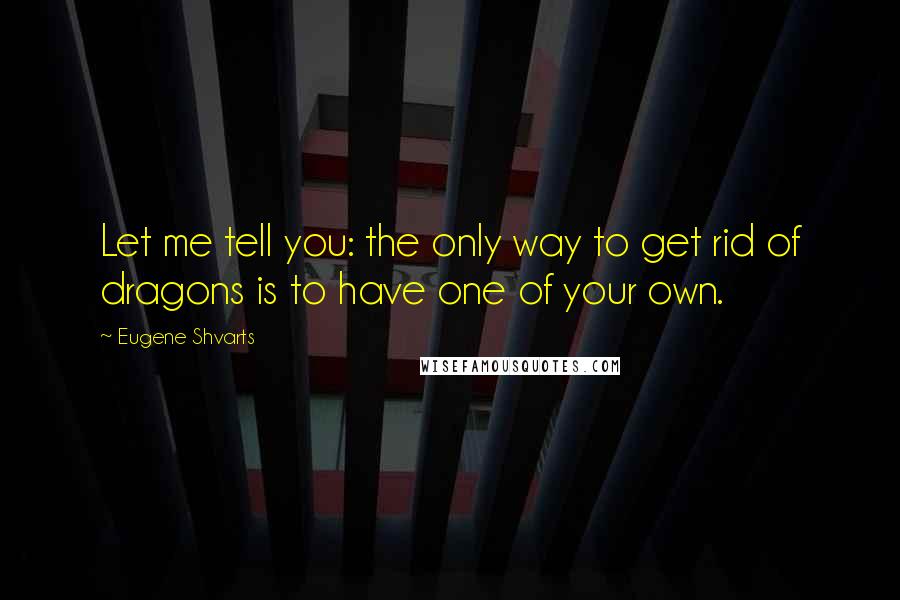 Eugene Shvarts Quotes: Let me tell you: the only way to get rid of dragons is to have one of your own.