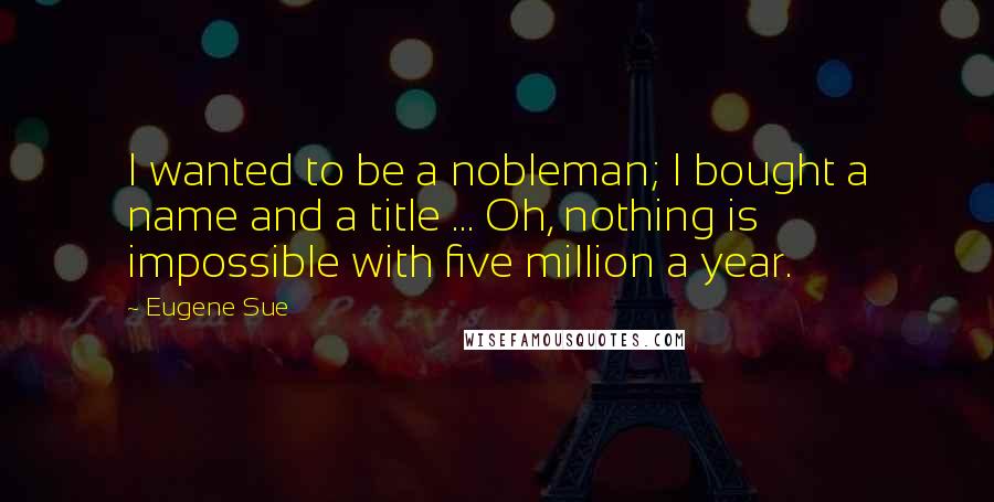 Eugene Sue Quotes: I wanted to be a nobleman; I bought a name and a title ... Oh, nothing is impossible with five million a year.