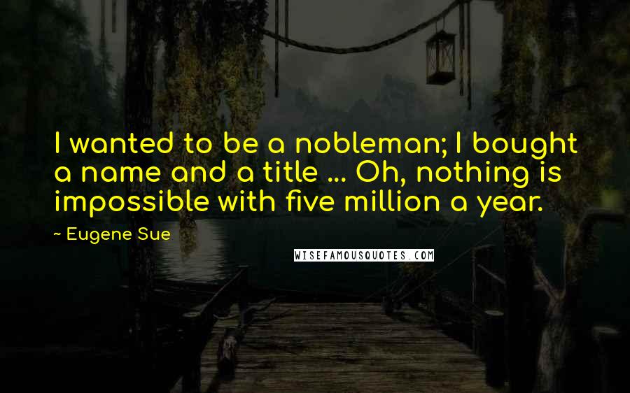 Eugene Sue Quotes: I wanted to be a nobleman; I bought a name and a title ... Oh, nothing is impossible with five million a year.