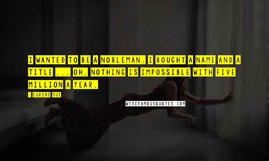 Eugene Sue Quotes: I wanted to be a nobleman; I bought a name and a title ... Oh, nothing is impossible with five million a year.