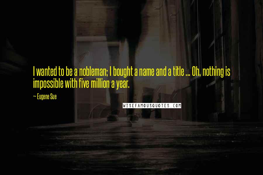 Eugene Sue Quotes: I wanted to be a nobleman; I bought a name and a title ... Oh, nothing is impossible with five million a year.