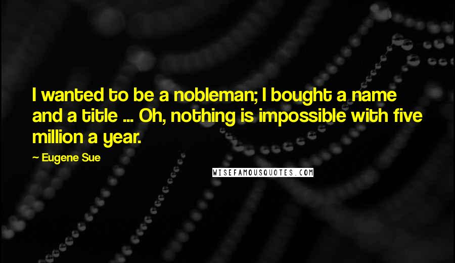 Eugene Sue Quotes: I wanted to be a nobleman; I bought a name and a title ... Oh, nothing is impossible with five million a year.