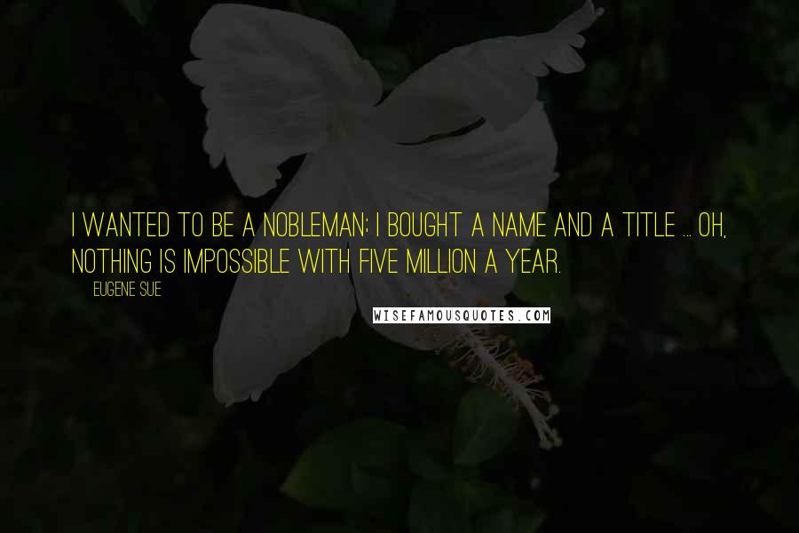 Eugene Sue Quotes: I wanted to be a nobleman; I bought a name and a title ... Oh, nothing is impossible with five million a year.